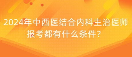 2024年中西醫(yī)結合內(nèi)科主治醫(yī)師報考都有什么條件？