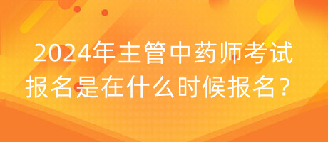 2024年主管中藥師考試報名是在什么時候報名？