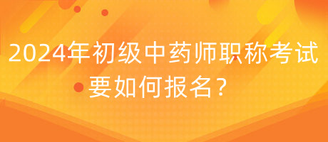 2024年初級中藥師職稱考試要如何報名？
