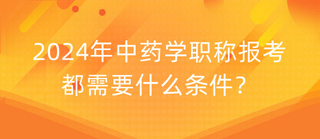 2024年中藥學(xué)職稱報考都需要什么條件？