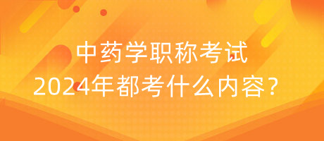 中藥學職稱考試2024年都考什么內(nèi)容？