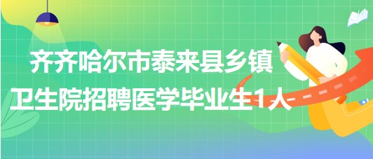 齊齊哈爾市泰來縣2023年鄉(xiāng)鎮(zhèn)衛(wèi)生院招聘醫(yī)學畢業(yè)生1人