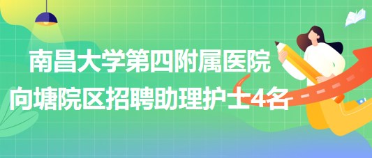 南昌大學第四附屬醫(yī)院向塘院區(qū)2023年8月招聘助理護士4名