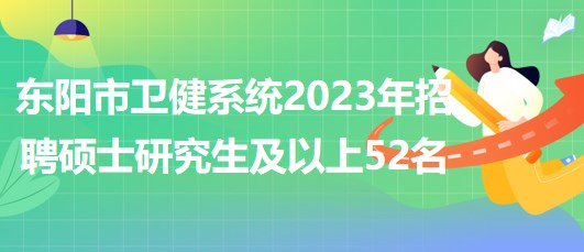 浙江省金華市東陽市衛(wèi)健系統(tǒng)2023年招聘碩士研究生及以上52名