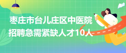 棗莊市臺兒莊區(qū)中醫(yī)院2023年8月招聘急需緊缺人才10人