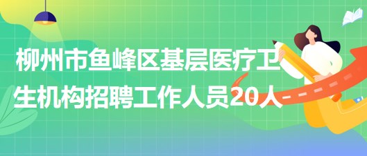 柳州市魚峰區(qū)基層醫(yī)療衛(wèi)生機(jī)構(gòu)2023年招聘工作人員20人