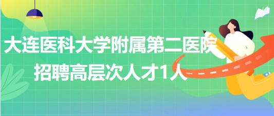 大連醫(yī)科大學附屬第二醫(yī)院2023年招聘高層次人才1人