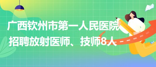 廣西欽州市第一人民醫(yī)院2023年招聘放射醫(yī)師、技師8人