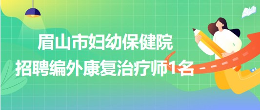 四川省眉山市婦幼保健院2023年8月招聘編外康復(fù)治療師1名