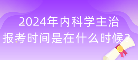 2024年內(nèi)科學(xué)主治報(bào)考時(shí)間是在什么時(shí)候？