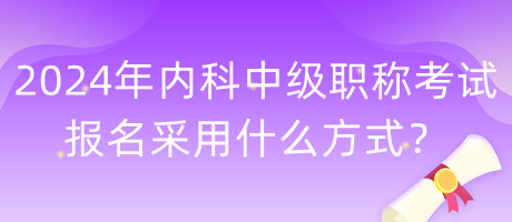 2024年內(nèi)科中級職稱考試報名采用什么方式？