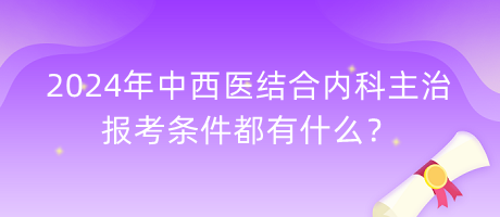 2024年中西醫(yī)結(jié)合內(nèi)科主治報考條件都有什么？