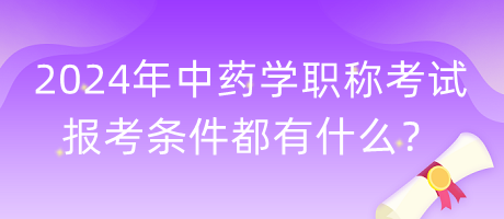 2024年中藥學(xué)職稱考試報(bào)考條件都有什么？