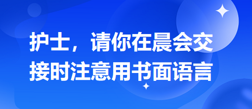 護(hù)士，請你在晨會交接時注意用書面語言