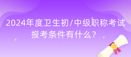 2024年度衛(wèi)生初中級(jí)職稱考試報(bào)考條件有什么？