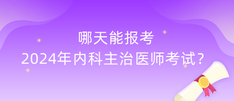 哪天能報(bào)考2024年內(nèi)科主治醫(yī)師考試？