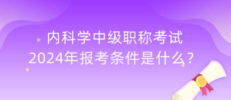 內科學中級職稱考試2024年報考條件是什么？