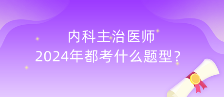 內(nèi)科主治醫(yī)師2024年都考什么題型？