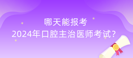 哪天能報考2024年口腔主治醫(yī)師考試？