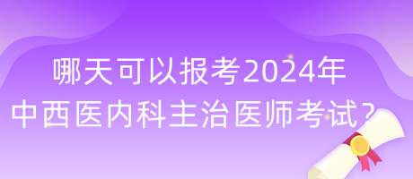 哪天可以報考2024年中西醫(yī)內(nèi)科主治醫(yī)師考試？