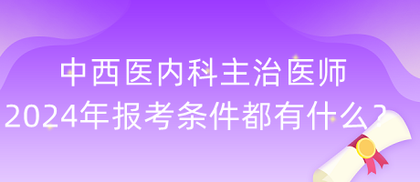 中西醫(yī)內(nèi)科主治醫(yī)師2024年報(bào)考條件都有什么？