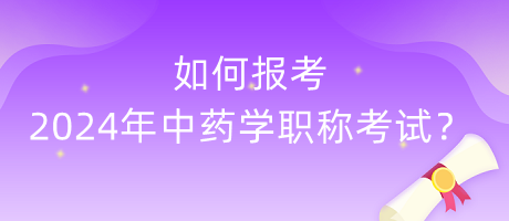 如何報(bào)考2024年中藥學(xué)職稱考試？