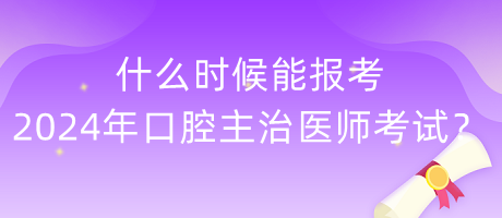什么時(shí)候能報(bào)考2024年度口腔主治醫(yī)師考試？