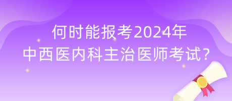 何時(shí)能報(bào)考2024年中西醫(yī)內(nèi)科主治醫(yī)師考試？