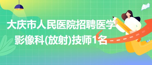 黑龍江省大慶市人民醫(yī)院招聘醫(yī)學影像科(放射)技師1名