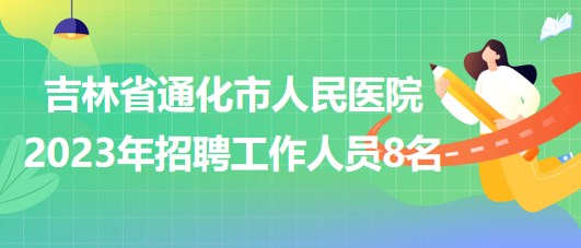 吉林省通化市人民醫(yī)院2023年招聘工作人員8名