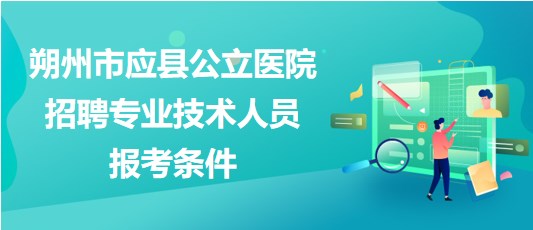 朔州市應縣公立醫(yī)院2023年招聘專業(yè)技術(shù)人員報考條件