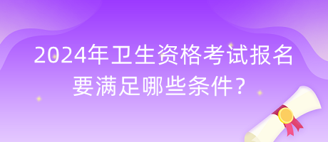 2024年衛(wèi)生資格考試報名要滿足哪些條件？