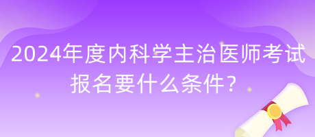 2024年度內(nèi)科學(xué)主治醫(yī)師考試報(bào)名要什么條件？