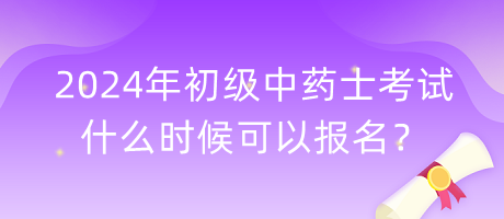2024年初級中藥士考試什么時候可以報名？