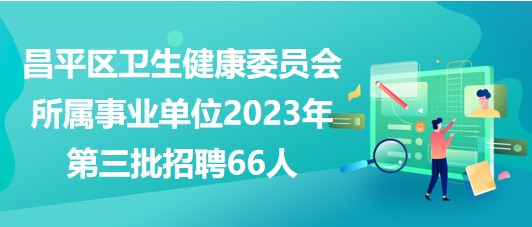 北京市昌平區(qū)衛(wèi)生健康委員會所屬事業(yè)單位2023年第三批招聘66人