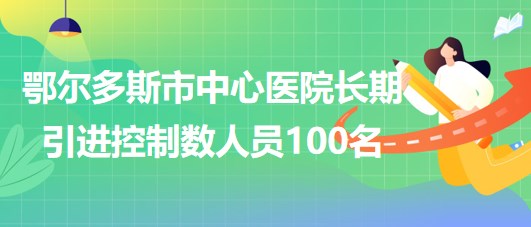 內(nèi)蒙古鄂爾多斯市中心醫(yī)院2023年長(zhǎng)期引進(jìn)控制數(shù)人員100名