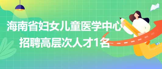 海南省婦女兒童醫(yī)學(xué)中心2023年8月招聘高層次人才1名