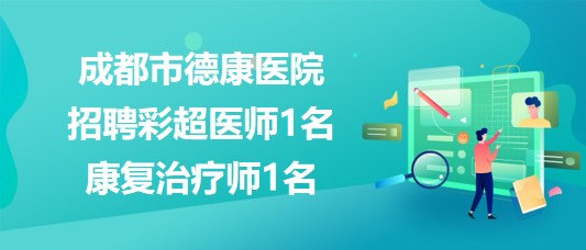 成都市德康醫(yī)院2023年8月招聘彩超醫(yī)師1名、康復(fù)治療師1名