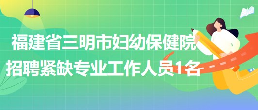 福建省三明市婦幼保健院2023年8月招聘緊缺專業(yè)工作人員1名