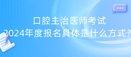 口腔主治醫(yī)師考試2024年度報(bào)名具體是什么方式？