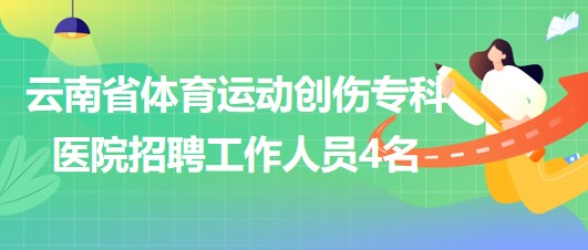 云南省體育運(yùn)動(dòng)創(chuàng)傷?？漆t(yī)院招聘非事業(yè)編制工作人員4名