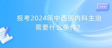 報(bào)考2024年中西醫(yī)內(nèi)科主治需要什么條件？