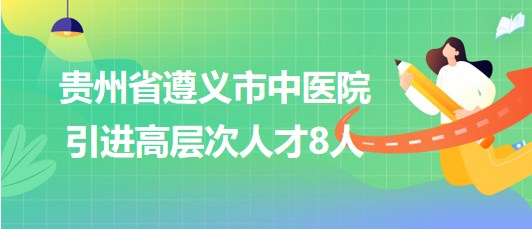 貴州省遵義市中醫(yī)院2023年引進高層次人才8人