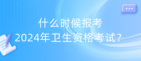 什么時候報考2024年衛(wèi)生資格考試？