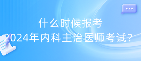 什么時(shí)候報(bào)考2024年內(nèi)科主治醫(yī)師考試？