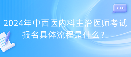 2024年中西醫(yī)內(nèi)科主治醫(yī)師考試報名具體流程是什么？