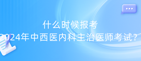 什么時(shí)候報(bào)考2024年中西醫(yī)內(nèi)科主治醫(yī)師考試？