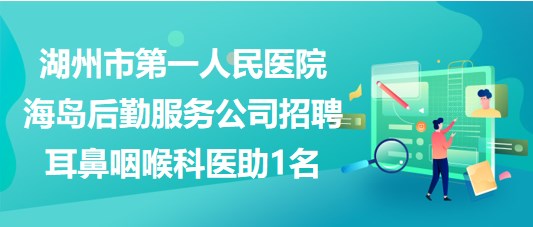 湖州市第一人民醫(yī)院海島后勤服務公司招聘耳鼻咽喉科醫(yī)助1名