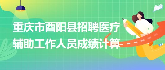 重慶市酉陽縣2023年8月招聘醫(yī)療輔助工作人員成績計(jì)算