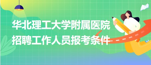 華北理工大學(xué)附屬醫(yī)院2023年第二批招聘工作人員報(bào)考條件